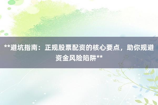 **避坑指南：正规股票配资的核心要点，助你规避资金风险陷阱**