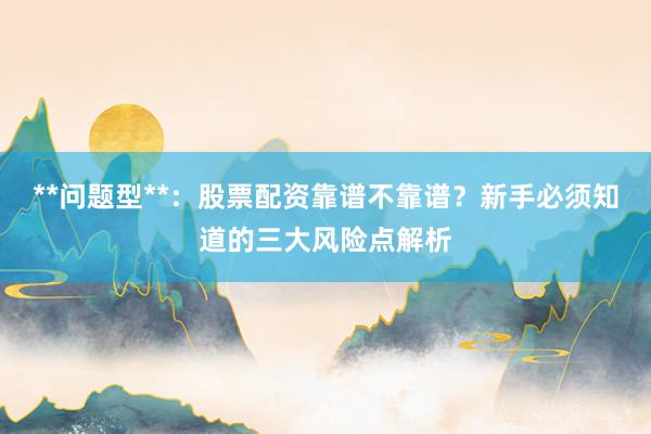 **问题型**：股票配资靠谱不靠谱？新手必须知道的三大风险点解析