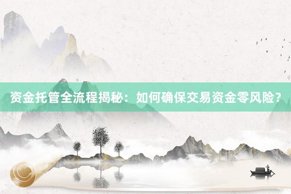 资金托管全流程揭秘：如何确保交易资金零风险？