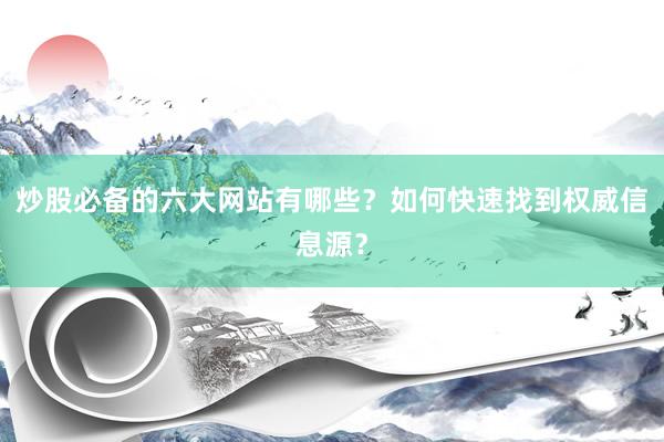 炒股必备的六大网站有哪些？如何快速找到权威信息源？