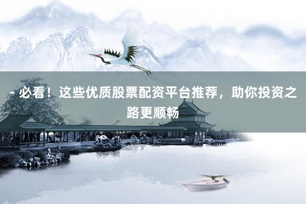 - 必看！这些优质股票配资平台推荐，助你投资之路更顺畅