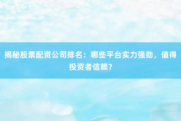 揭秘股票配资公司排名：哪些平台实力强劲，值得投资者信赖？