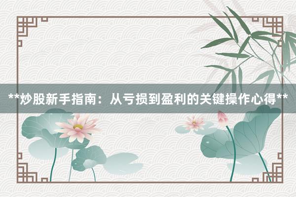 **炒股新手指南：从亏损到盈利的关键操作心得**