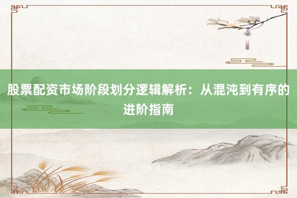 股票配资市场阶段划分逻辑解析：从混沌到有序的进阶指南