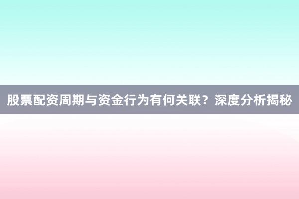 股票配资周期与资金行为有何关联？深度分析揭秘