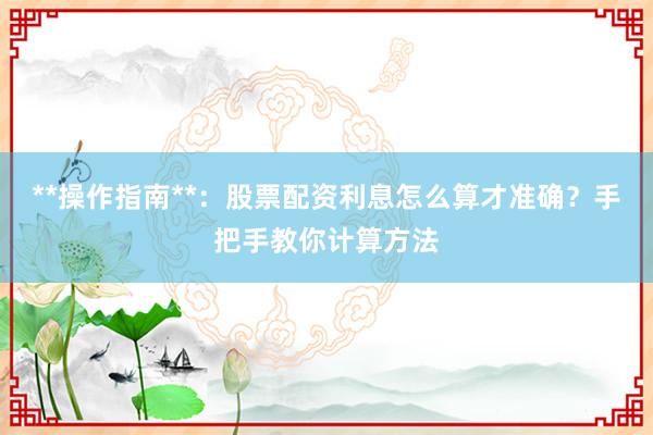**操作指南**：股票配资利息怎么算才准确？手把手教你计算方法