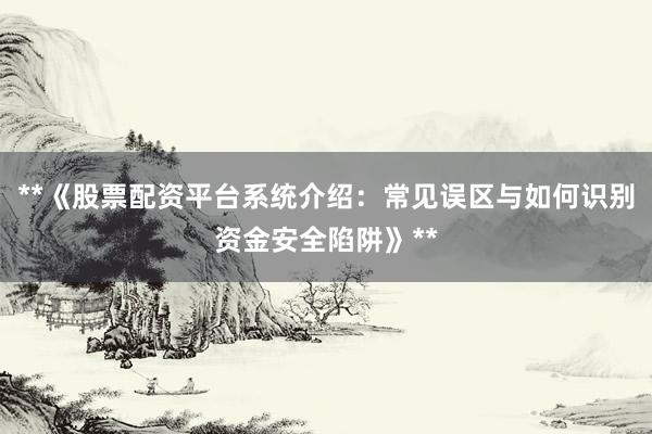 **《股票配资平台系统介绍：常见误区与如何识别资金安全陷阱》**