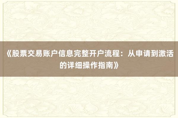 《股票交易账户信息完整开户流程:从申请到激活的详细操作指南》