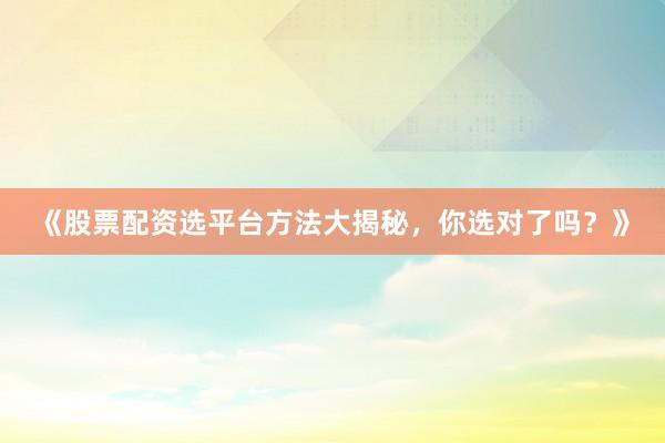 《股票配资选平台方法大揭秘,你选对了吗?》