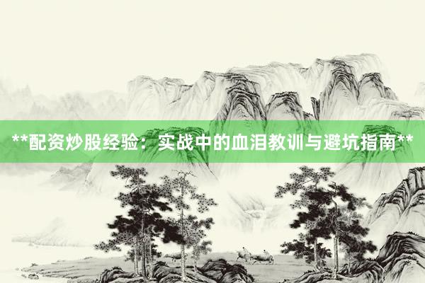 **配资炒股经验：实战中的血泪教训与避坑指南**
