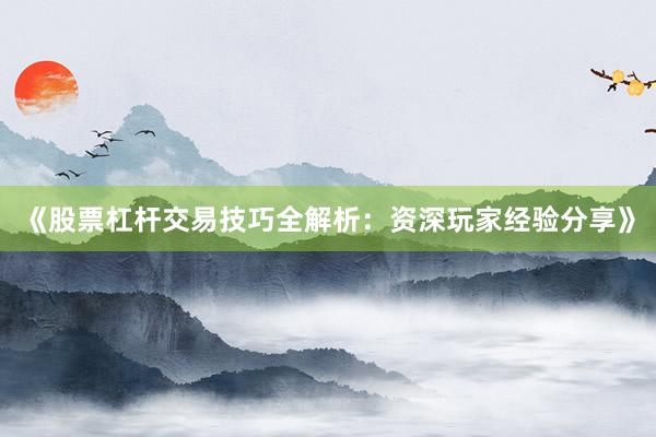 《股票杠杆交易技巧全解析：资深玩家经验分享》