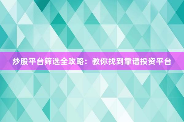炒股平台筛选全攻略：教你找到靠谱投资平台