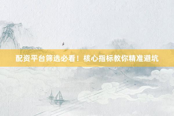 配资平台筛选必看！核心指标教你精准避坑