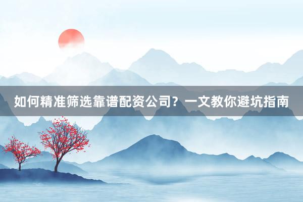 如何精准筛选靠谱配资公司?一文教你避坑指南