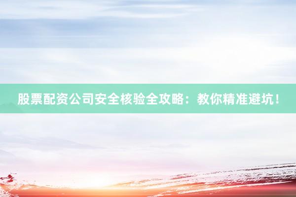 股票配资公司安全核验全攻略：教你精准避坑！