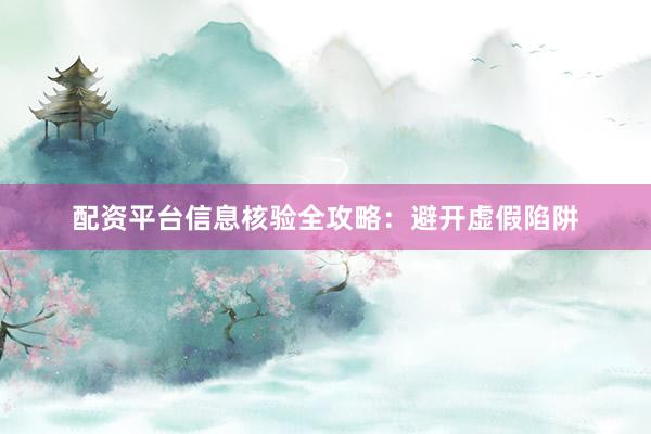 配资平台信息核验全攻略:避开虚假陷阱