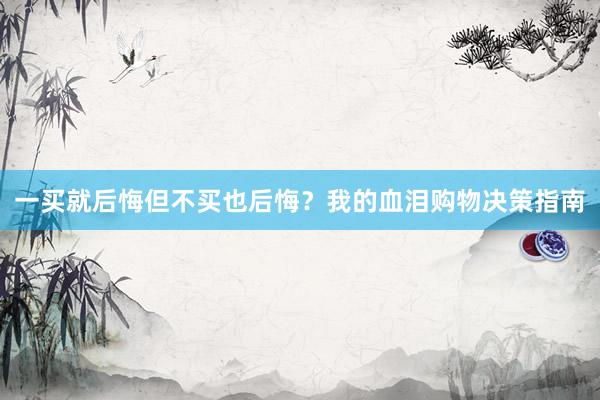 一买就后悔但不买也后悔？我的血泪购物决策指南