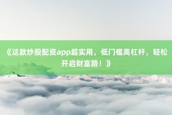 《这款炒股配资app超实用，低门槛高杠杆，轻松开启财富路！》