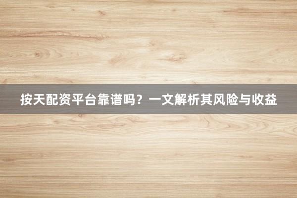 按天配资平台靠谱吗？一文解析其风险与收益