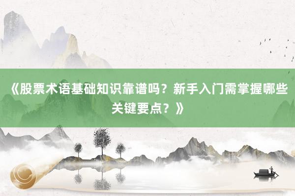 《股票术语基础知识靠谱吗？新手入门需掌握哪些关键要点？》