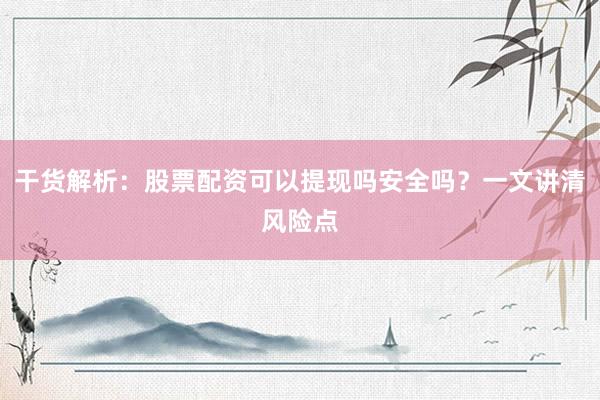 干货解析：股票配资可以提现吗安全吗？一文讲清风险点