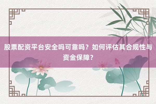股票配资平台安全吗可靠吗？如何评估其合规性与资金保障？