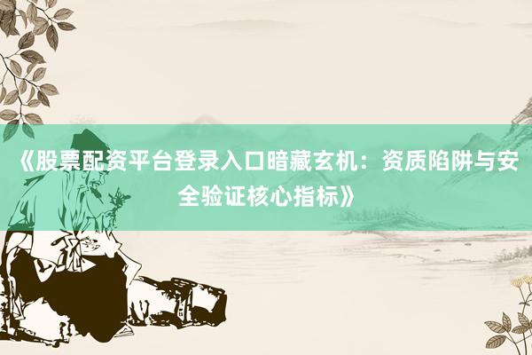 《股票配资平台登录入口暗藏玄机：资质陷阱与安全验证核心指标》