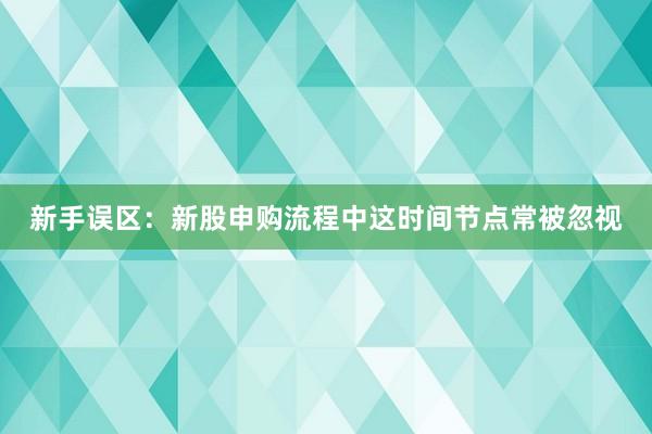 新手误区:新股申购流程中这时间节点常被忽视