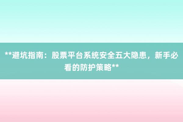**避坑指南：股票平台系统安全五大隐患，新手必看的防护策略**