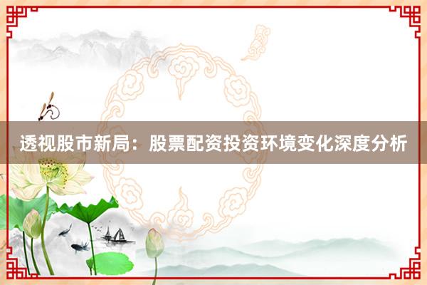 透视股市新局：股票配资投资环境变化深度分析
