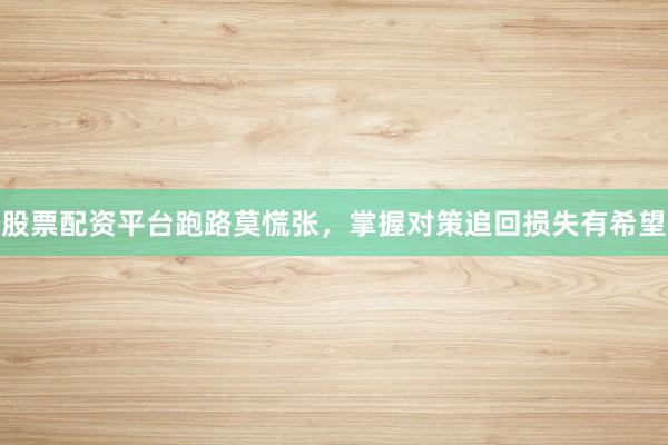 股票配资平台跑路莫慌张，掌握对策追回损失有希望