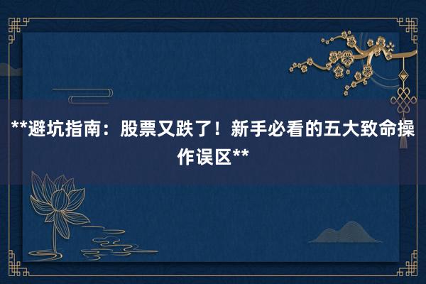 **避坑指南：股票又跌了！新手必看的五大致命操作误区**