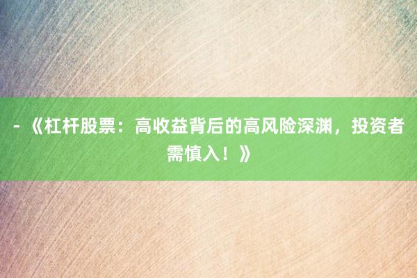 - 《杠杆股票：高收益背后的高风险深渊，投资者需慎入！》