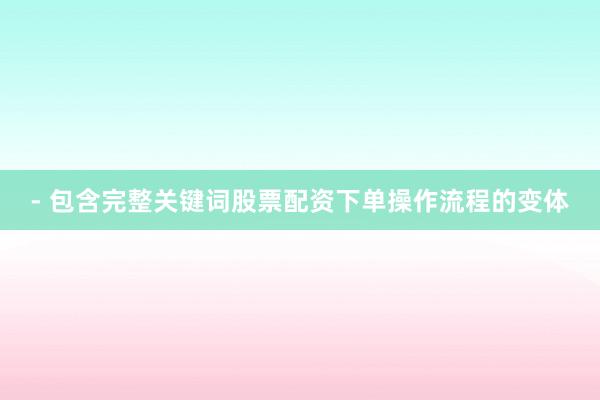 - 包含完整关键词股票配资下单操作流程的变体