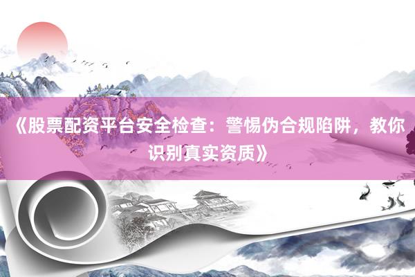 《股票配资平台安全检查:警惕伪合规陷阱,教你识别真实资质》