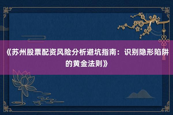 《苏州股票配资风险分析避坑指南：识别隐形陷阱的黄金法则》