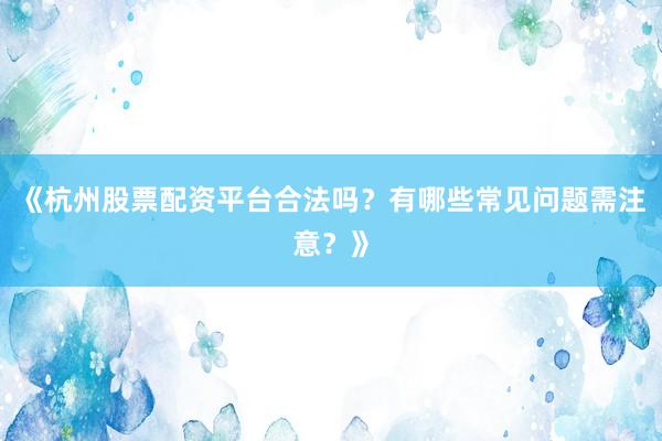 《杭州股票配资平台合法吗？有哪些常见问题需注意？》