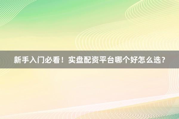 新手入门必看！实盘配资平台哪个好怎么选？
