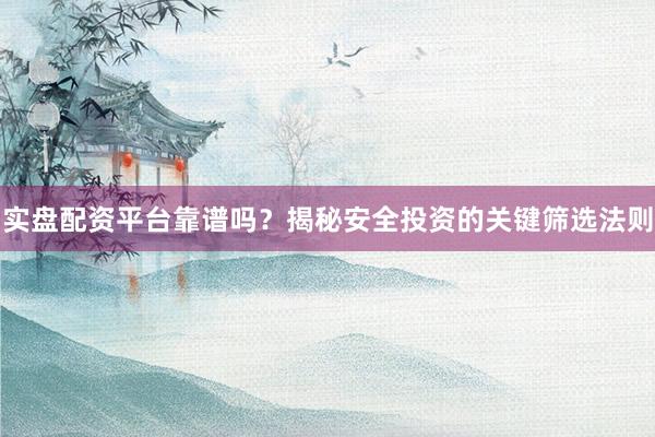 实盘配资平台靠谱吗？揭秘安全投资的关键筛选法则