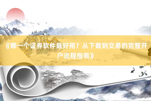 《哪一个证券软件最好用？从下载到交易的完整开户流程指南》