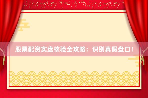 股票配资实盘核验全攻略：识别真假盘口！