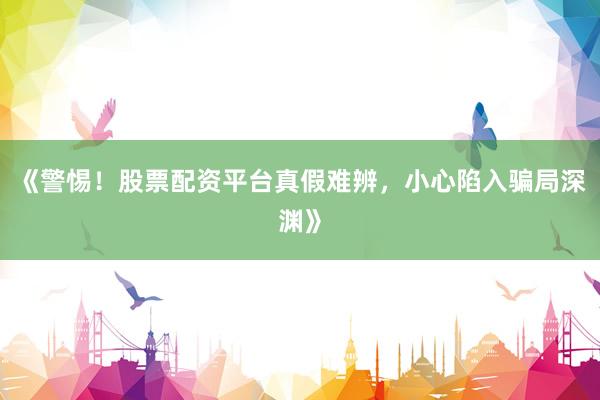 《警惕！股票配资平台真假难辨，小心陷入骗局深渊》