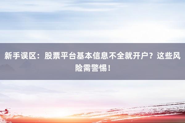 新手误区：股票平台基本信息不全就开户？这些风险需警惕！