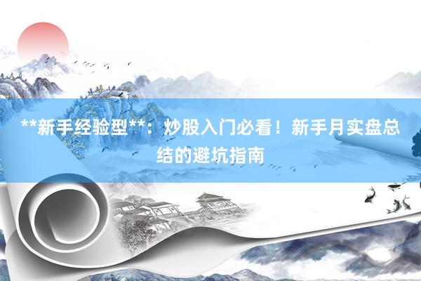 **新手经验型**:炒股入门必看!新手月实盘总结的避坑指南