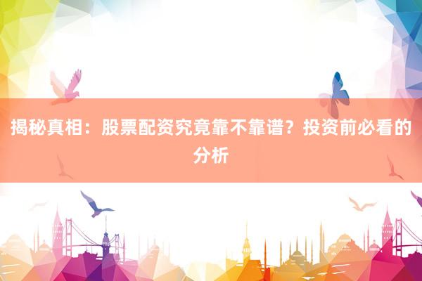 揭秘真相：股票配资究竟靠不靠谱？投资前必看的分析