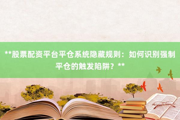 **股票配资平台平仓系统隐藏规则：如何识别强制平仓的触发陷阱？**