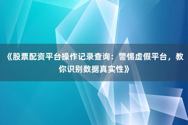 《股票配资平台操作记录查询：警惕虚假平台，教你识别数据真实性》