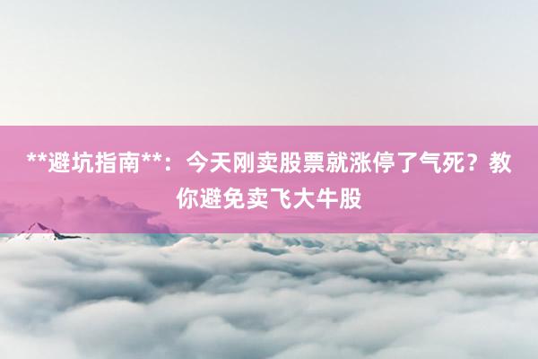**避坑指南**：今天刚卖股票就涨停了气死？教你避免卖飞大牛股