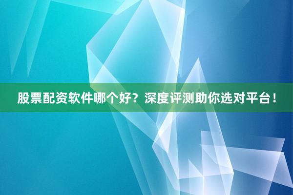 股票配资软件哪个好？深度评测助你选对平台！