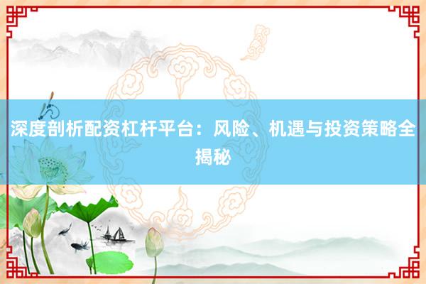 深度剖析配资杠杆平台：风险、机遇与投资策略全揭秘